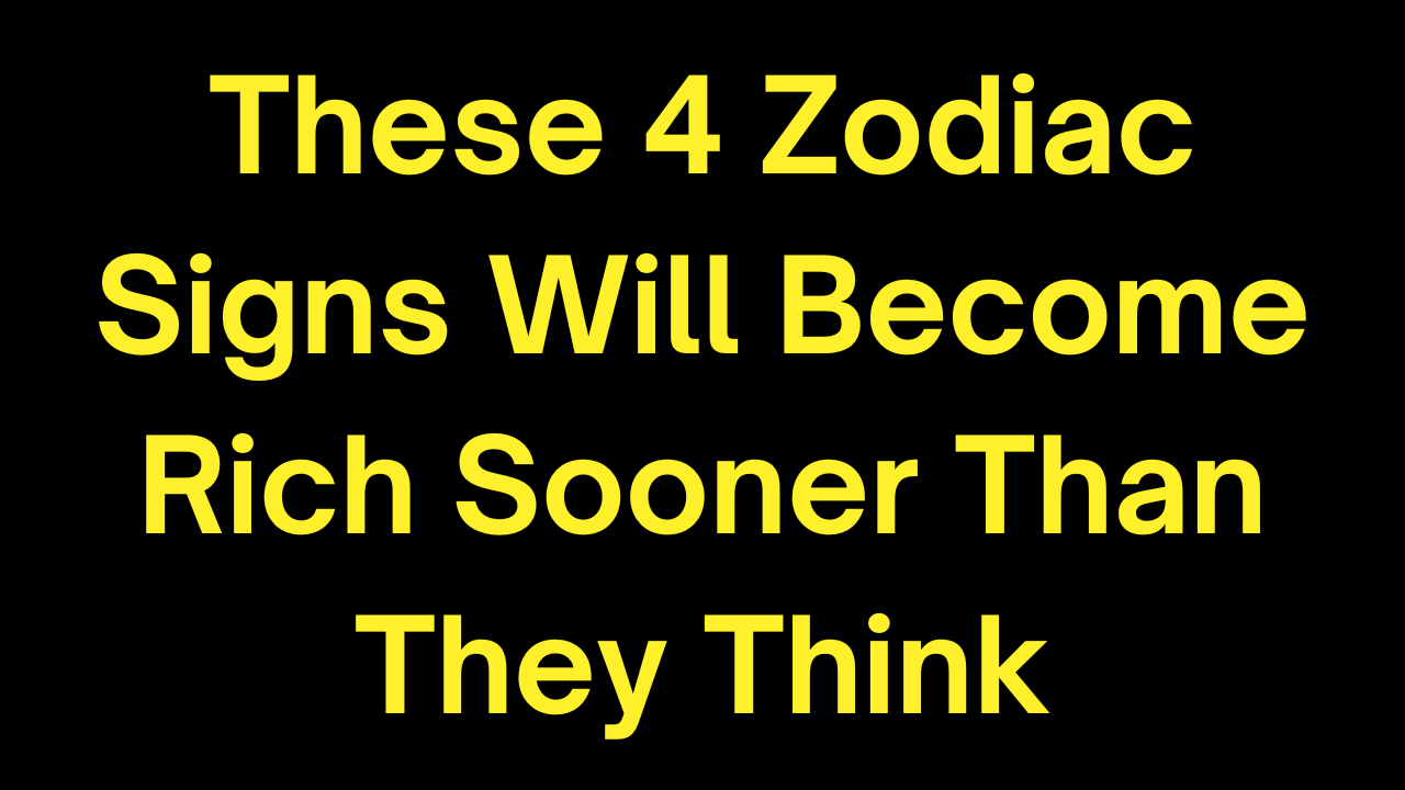 These 4 Zodiac Signs Will Become Rich Sooner Than They Think