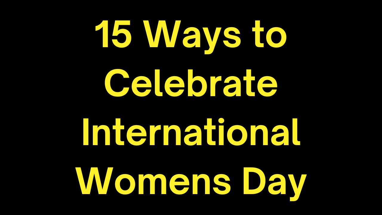 15 Ways to Celebrate International Womens Day